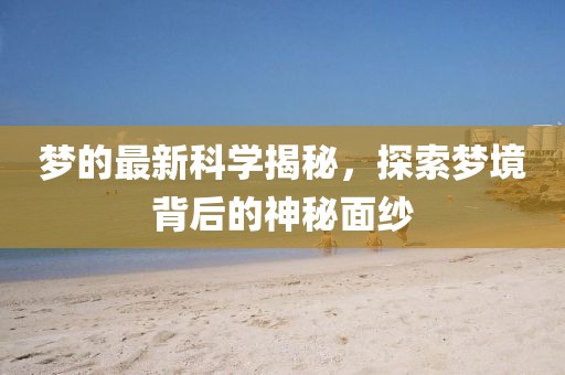 梦的最新科学揭秘，探索梦境背后的神秘面纱