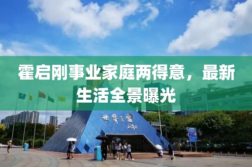 霍启刚事业家庭两得意，最新生活全景曝光