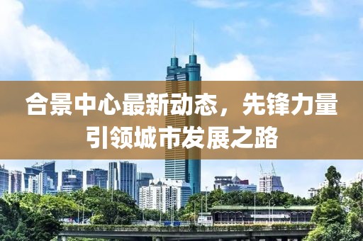 合景中心最新动态，先锋力量引领城市发展之路