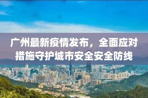 广州最新疫情发布，全面应对措施守护城市安全安全防线