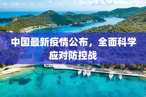 中国最新疫情公布，全面科学应对防控战