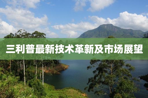 三利普最新技术革新及市场展望