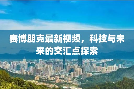 赛博朋克最新视频，科技与未来的交汇点探索