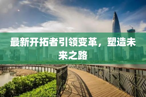 最新开拓者引领变革，塑造未来之路