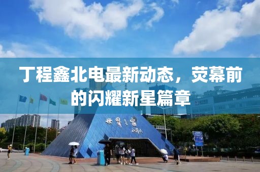 丁程鑫北电最新动态，荧幕前的闪耀新星篇章