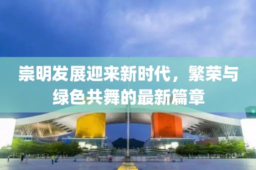 崇明发展迎来新时代，繁荣与绿色共舞的最新篇章