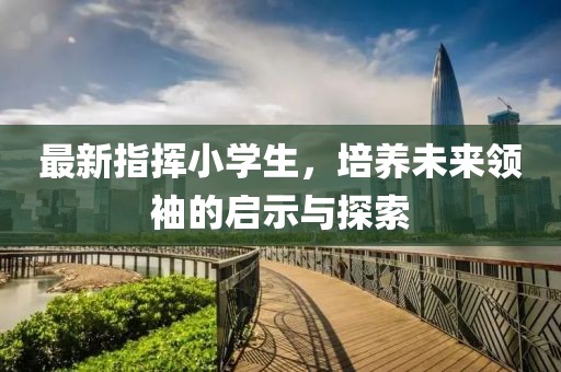 最新指挥小学生，培养未来领袖的启示与探索