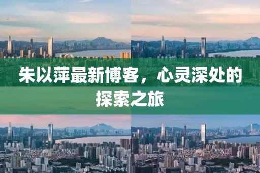 朱以萍最新博客，心灵深处的探索之旅