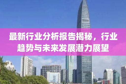 最新行业分析报告揭秘，行业趋势与未来发展潜力展望