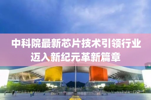 中科院最新芯片技术引领行业迈入新纪元革新篇章