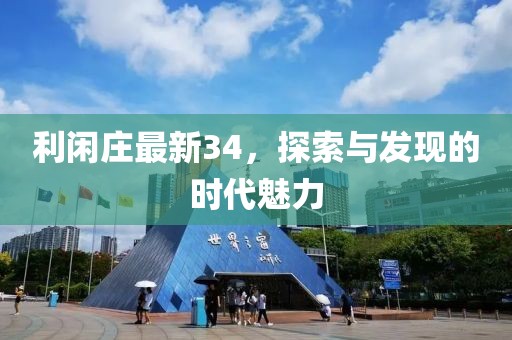 利闲庄最新34，探索与发现的时代魅力