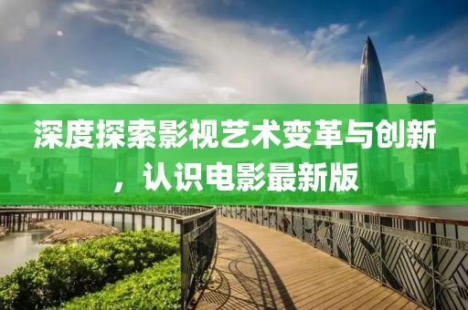 深度探索影视艺术变革与创新，认识电影最新版