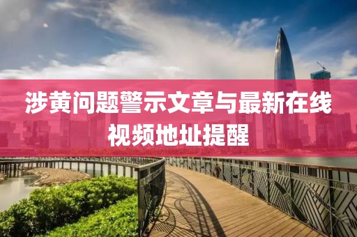 涉黄问题警示文章与最新在线视频地址提醒