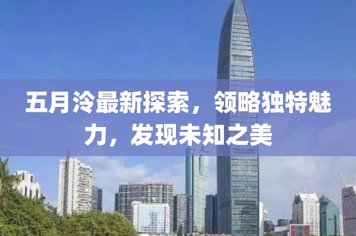 五月泠最新探索，领略独特魅力，发现未知之美