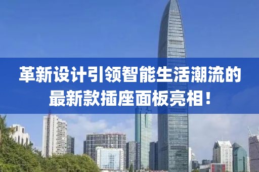革新设计引领智能生活潮流的最新款插座面板亮相！