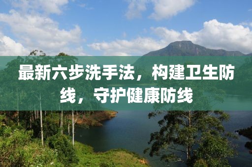 最新六步洗手法，构建卫生防线，守护健康防线
