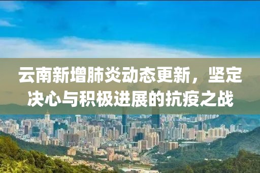 云南新增肺炎动态更新，坚定决心与积极进展的抗疫之战