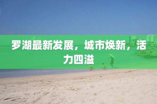 罗湖最新发展，城市焕新，活力四溢