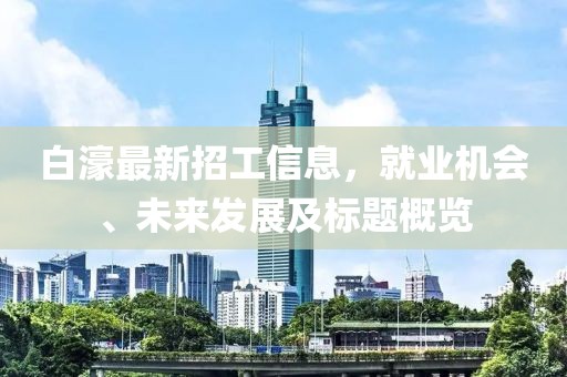 白濠最新招工信息，就业机会、未来发展及标题概览