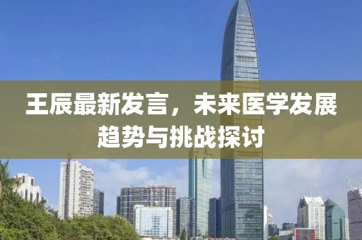 王辰最新发言，未来医学发展趋势与挑战探讨