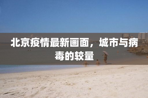 北京疫情最新画面，城市与病毒的较量