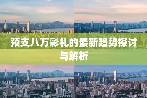 预支八万彩礼的最新趋势探讨与解析