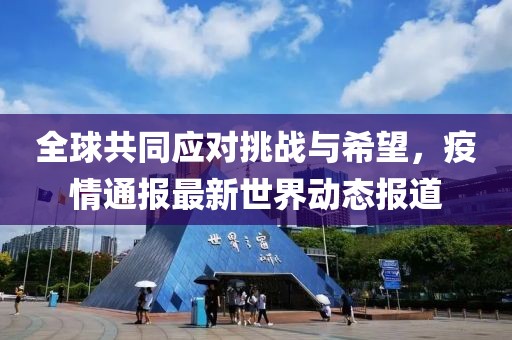 全球共同应对挑战与希望，疫情通报最新世界动态报道