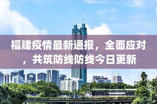 福建疫情最新通报，全面应对，共筑防线防线今日更新
