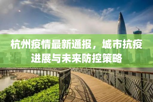 杭州疫情最新通报，城市抗疫进展与未来防控策略
