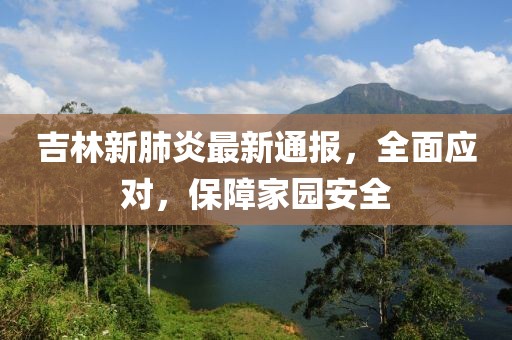 吉林新肺炎最新通报，全面应对，保障家园安全