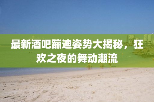 最新酒吧蹦迪姿势大揭秘，狂欢之夜的舞动潮流