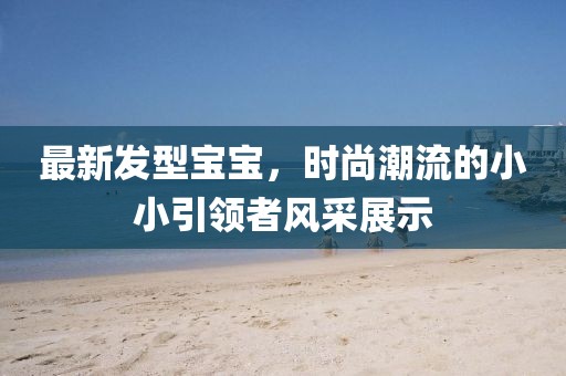 最新发型宝宝，时尚潮流的小小引领者风采展示