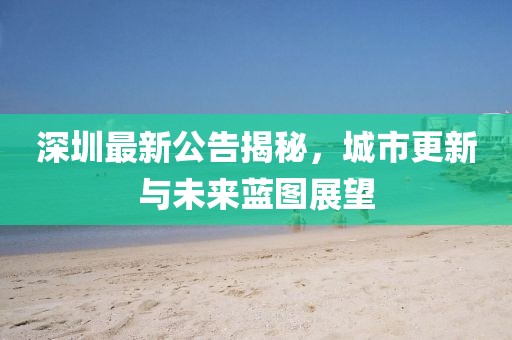 深圳最新公告揭秘，城市更新与未来蓝图展望