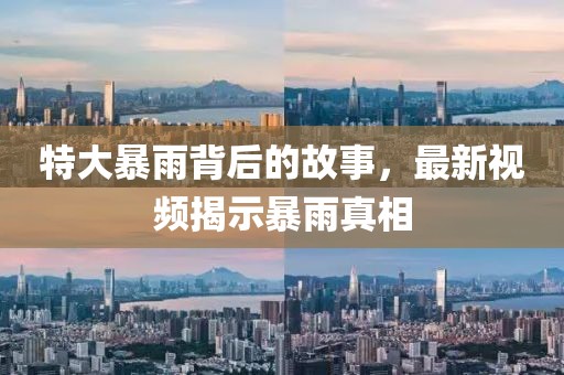 特大暴雨背后的故事，最新视频揭示暴雨真相