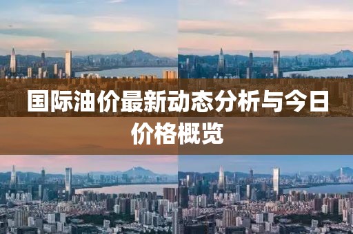 国际油价最新动态分析与今日价格概览
