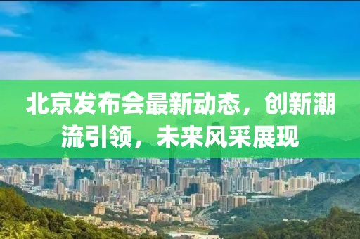 北京发布会最新动态，创新潮流引领，未来风采展现