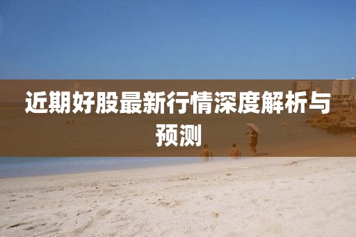 近期好股最新行情深度解析与预测