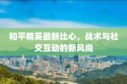 和平精英最新比心，战术与社交互动的新风尚