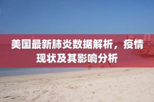 美国最新肺炎数据解析，疫情现状及其影响分析