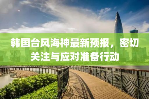 韩国台风海神最新预报，密切关注与应对准备行动