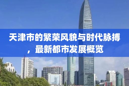 天津市的繁荣风貌与时代脉搏，最新都市发展概览