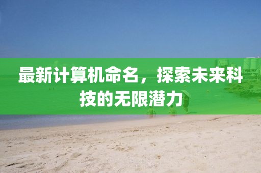 最新计算机命名，探索未来科技的无限潜力