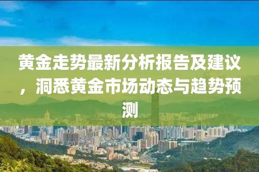 黄金走势最新分析报告及建议，洞悉黄金市场动态与趋势预测