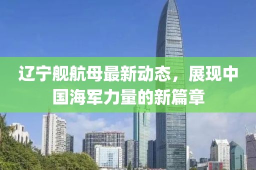 辽宁舰航母最新动态，展现中国海军力量的新篇章