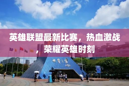 英雄联盟最新比赛，热血激战，荣耀英雄时刻