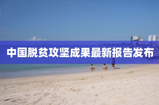 中国脱贫攻坚成果最新报告发布