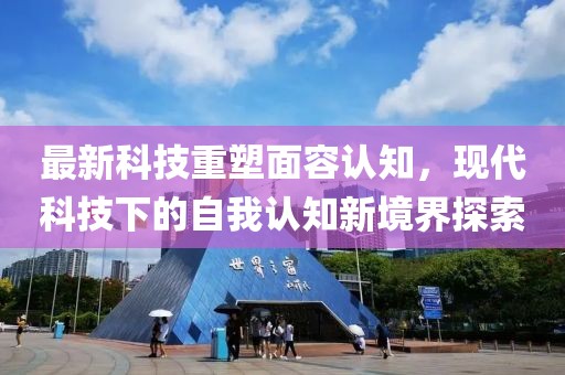 最新科技重塑面容认知，现代科技下的自我认知新境界探索