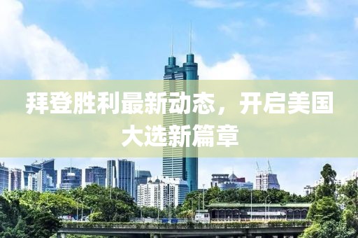 拜登胜利最新动态，开启美国大选新篇章
