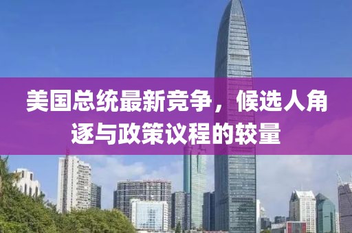 美国总统最新竞争，候选人角逐与政策议程的较量