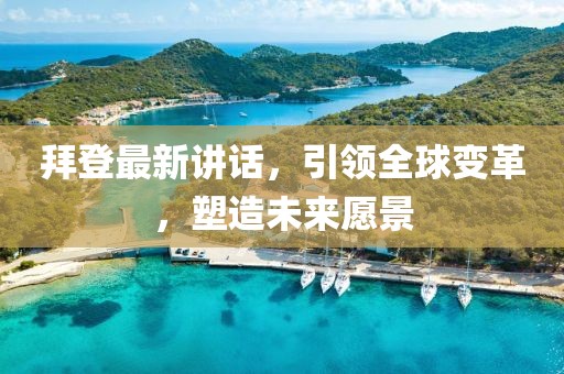 拜登最新讲话，引领全球变革，塑造未来愿景